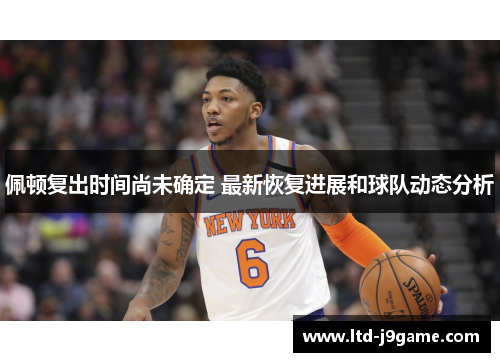 佩顿复出时间尚未确定 最新恢复进展和球队动态分析