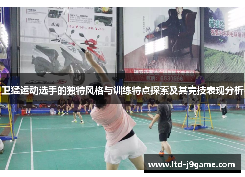 卫猛运动选手的独特风格与训练特点探索及其竞技表现分析 卫猛运动选手的独特风格与训练特点探索及其竞技表现分析