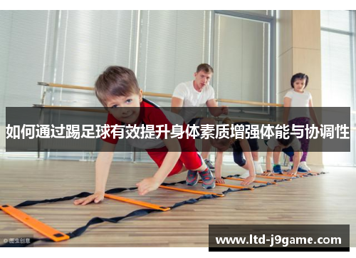 如何通过踢足球有效提升身体素质增强体能与协调性 如何通过踢足球有效提升身体素质增强体能与协调性
