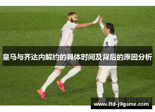 皇马与齐达内解约的具体时间及背后的原因分析 皇马与齐达内解约的具体时间及背后的原因分析