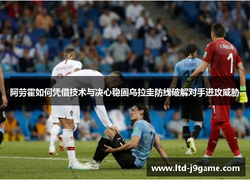 阿劳霍如何凭借技术与决心稳固乌拉圭防线破解对手进攻威胁 阿劳霍如何凭借技术与决心稳固乌拉圭防线破解对手进攻威胁