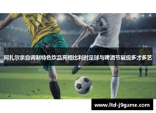 阿扎尔亲自调制特色饮品亮相比利时足球与啤酒节展现多才多艺 阿扎尔亲自调制特色饮品亮相比利时足球与啤酒节展现多才多艺