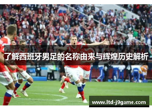 了解西班牙男足的名称由来与辉煌历史解析