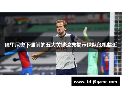 穆里尼奥下课前的五大关键迹象揭示球队危机临近 穆里尼奥下课前的五大关键迹象揭示球队危机临近