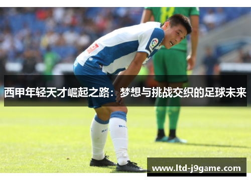 西甲年轻天才崛起之路:梦想与挑战交织的足球未来 西甲年轻天才崛起之路:梦想与挑战交织的足球未来