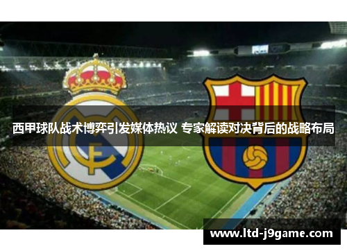 西甲球队战术博弈引发媒体热议 专家解读对决背后的战略布局 西甲球队战术博弈引发媒体热议 专家解读对决背后的战略布局