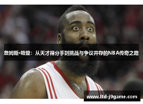 詹姆斯·哈登：从天才得分手到挑战与争议并存的NBA传奇之路