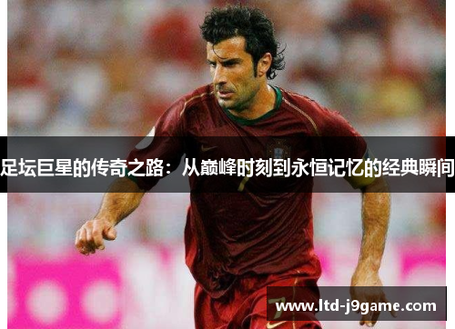 足坛巨星的传奇之路:从巅峰时刻到永恒记忆的经典瞬间 足坛巨星的传奇之路:从巅峰时刻到永恒记忆的经典瞬间