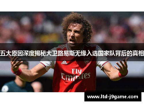 五大原因深度揭秘大卫路易斯无缘入选国家队背后的真相