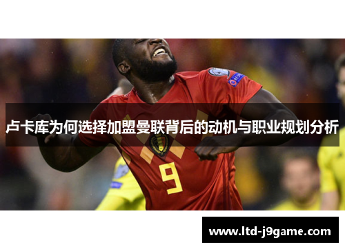 卢卡库为何选择加盟曼联背后的动机与职业规划分析