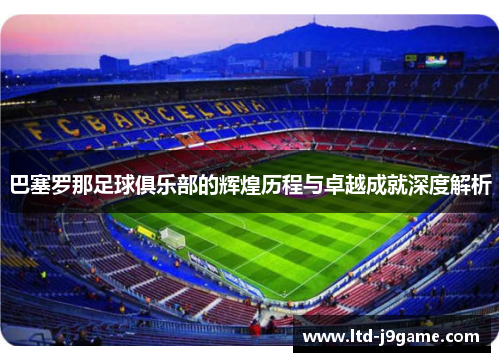 巴塞罗那足球俱乐部的辉煌历程与卓越成就深度解析 巴塞罗那足球俱乐部的辉煌历程与卓越成就深度解析