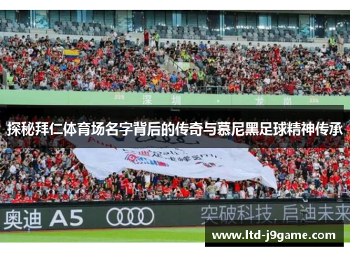 探秘拜仁体育场名字背后的传奇与慕尼黑足球精神传承