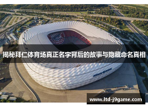 揭秘拜仁体育场真正名字背后的故事与隐藏命名真相 揭秘拜仁体育场真正名字背后的故事与隐藏命名真相