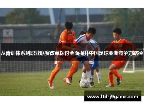从青训体系到职业联赛改革探讨全面提升中国足球亚洲竞争力路径 从青训体系到职业联赛改革探讨全面提升中国足球亚洲竞争力路径