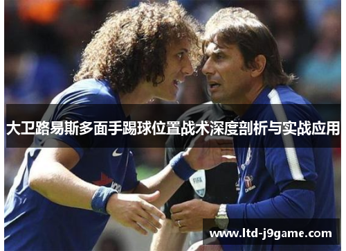 大卫路易斯多面手踢球位置战术深度剖析与实战应用 大卫路易斯多面手踢球位置战术深度剖析与实战应用