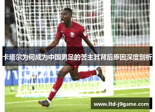 卡塔尔为何成为中国男足的苦主其背后原因深度剖析 卡塔尔为何成为中国男足的苦主其背后原因深度剖析