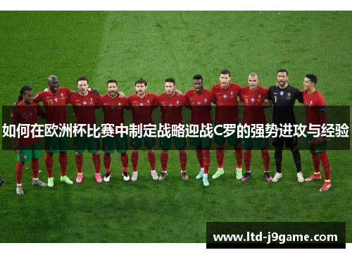 如何在欧洲杯比赛中制定战略迎战C罗的强势进攻与经验 如何在欧洲杯比赛中制定战略迎战C罗的强势进攻与经验