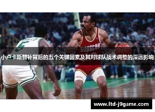 小卢卡斯替补背后的五个关键因素及其对球队战术调整的深远影响 小卢卡斯替补背后的五个关键因素及其对球队战术调整的深远影响