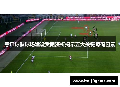 意甲球队球场建设受阻深析揭示五大关键障碍因素