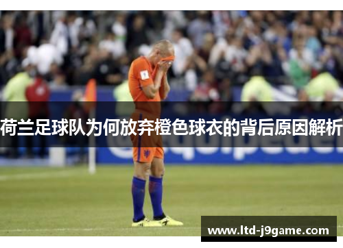 荷兰足球队为何放弃橙色球衣的背后原因解析 荷兰足球队为何放弃橙色球衣的背后原因解析