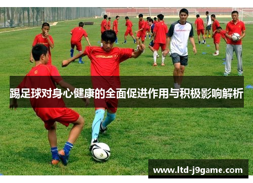踢足球对身心健康的全面促进作用与积极影响解析 踢足球对身心健康的全面促进作用与积极影响解析