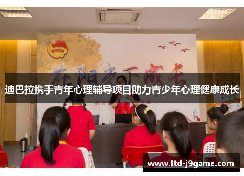 迪巴拉携手青年心理辅导项目助力青少年心理健康成长 迪巴拉携手青年心理辅导项目助力青少年心理健康成长