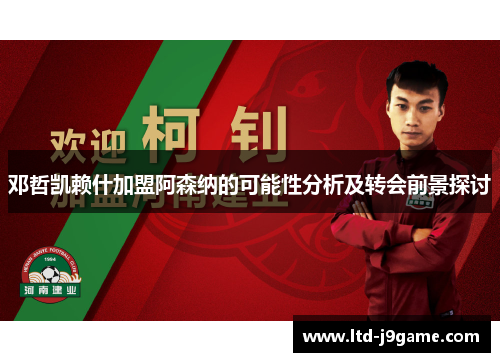 邓哲凯赖什加盟阿森纳的可能性分析及转会前景探讨