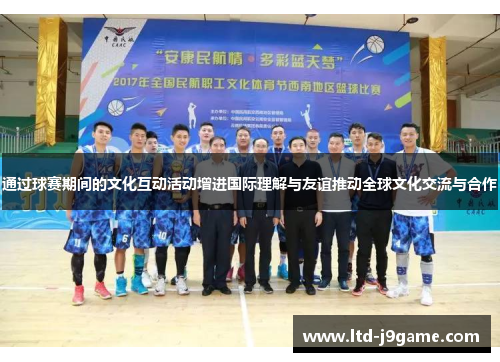 通过球赛期间的文化互动活动增进国际理解与友谊推动全球文化交流与合作