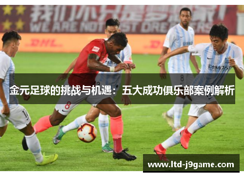 金元足球的挑战与机遇：五大成功俱乐部案例解析