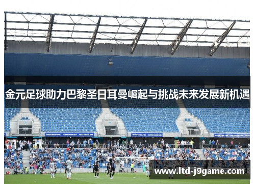 金元足球助力巴黎圣日耳曼崛起与挑战未来发展新机遇 金元足球助力巴黎圣日耳曼崛起与挑战未来发展新机遇