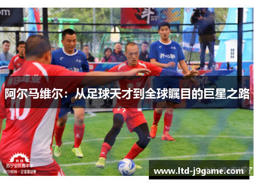 阿尔马维尔：从足球天才到全球瞩目的巨星之路