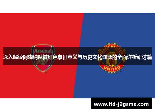 深入解读阿森纳队徽红色象征意义与历史文化渊源的全面详析研讨篇