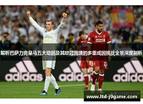 解析巴萨力克皇马五大动因及其欧冠困境的多重成因挑战全景深度剖析 解析巴萨力克皇马五大动因及其欧冠困境的多重成因挑战全景深度剖析