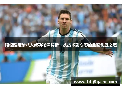 阿根廷足球八大成功秘诀解析:从战术到心态的全面制胜之道 阿根廷足球八大成功秘诀解析:从战术到心态的全面制胜之道