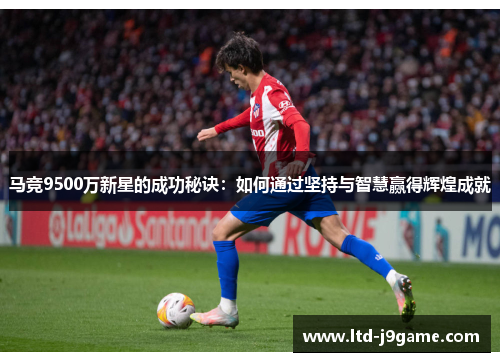 马竞9500万新星的成功秘诀：如何通过坚持与智慧赢得辉煌成就
