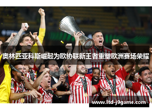 奥林匹亚科斯崛起为欧协联新王者重塑欧洲赛场荣耀