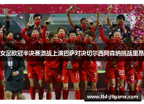 女足欧冠半决赛激战上演巴萨对决切尔西阿森纳挑战里昂