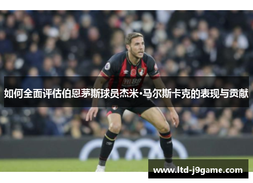 如何全面评估伯恩茅斯球员杰米·马尔斯卡克的表现与贡献