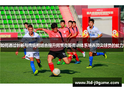 如何通过创新与传统相结合提升阿贾克斯青训体系培养顶尖球员的能力 如何通过创新与传统相结合提升阿贾克斯青训体系培养顶尖球员的能力
