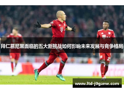 拜仁慕尼黑面临的五大新挑战如何影响未来发展与竞争格局