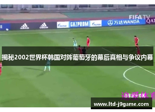 揭秘2002世界杯韩国对阵葡萄牙的幕后真相与争议内幕