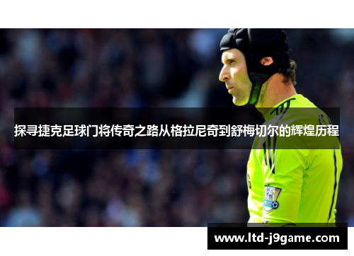 探寻捷克足球门将传奇之路从格拉尼奇到舒梅切尔的辉煌历程