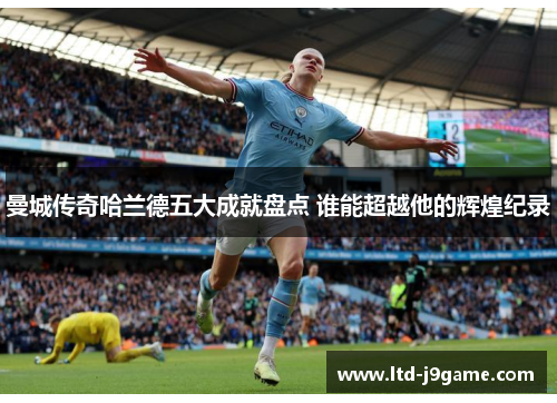 曼城传奇哈兰德五大成就盘点 谁能超越他的辉煌纪录