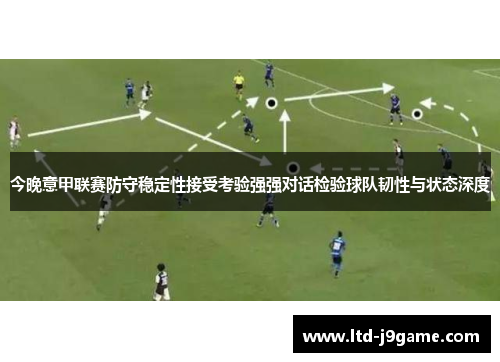 今晚意甲联赛防守稳定性接受考验强强对话检验球队韧性与状态深度