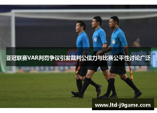 亚冠联赛VAR判罚争议引发裁判公信力与比赛公平性讨论广泛