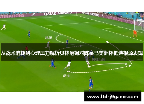 从战术消耗到心理压力解析贝林厄姆对阵皇马美洲杯低迷根源表现