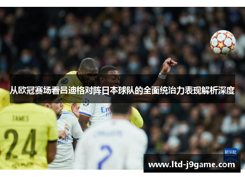 从欧冠赛场看吕迪格对阵日本球队的全面统治力表现解析深度