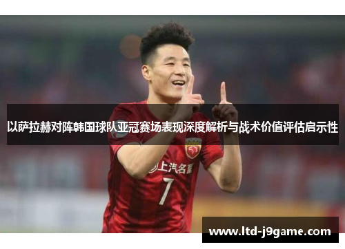 以萨拉赫对阵韩国球队亚冠赛场表现深度解析与战术价值评估启示性 以萨拉赫对阵韩国球队亚冠赛场表现深度解析与战术价值评估启示性