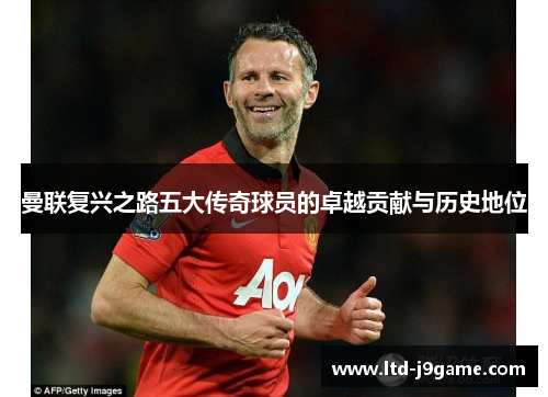 曼联复兴之路五大传奇球员的卓越贡献与历史地位