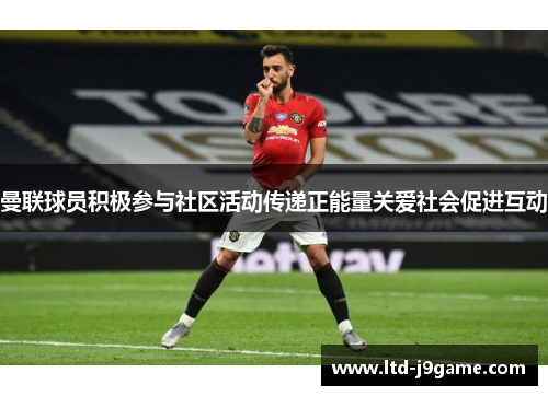 曼联球员积极参与社区活动传递正能量关爱社会促进互动 曼联球员积极参与社区活动传递正能量关爱社会促进互动